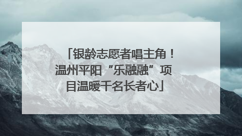 银龄志愿者唱主角！温州平阳“乐融融”项目温暖千名长者心
