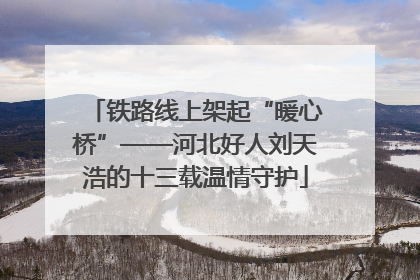 铁路线上架起“暖心桥”——河北好人刘天浩的十三载温情守护