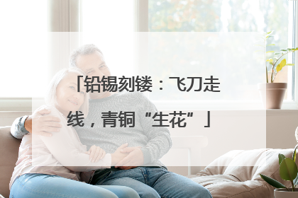 铅锡刻镂：飞刀走线，青铜“生花”