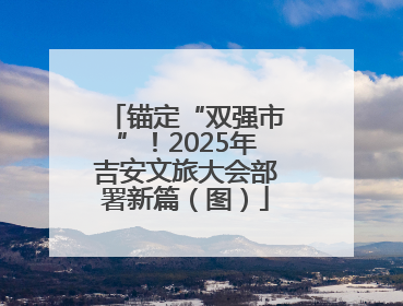 锚定“双强市”！2025年吉安文旅大会部署新篇（图）