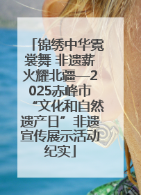 锦绣中华霓裳舞 非遗薪火耀北疆—2025赤峰市“文化和自然遗产日”非遗宣传展示活动纪实