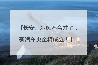 长安、东风不合并了，新汽车央企将成立！