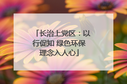 长治上党区：以行促知 绿色环保理念入人心