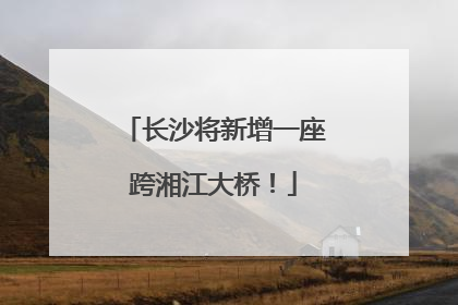 长沙将新增一座跨湘江大桥！