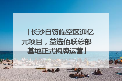 长沙自贸临空区迎亿元项目，益选佰联总部基地正式揭牌运营