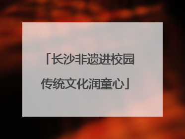 长沙非遗进校园 传统文化润童心