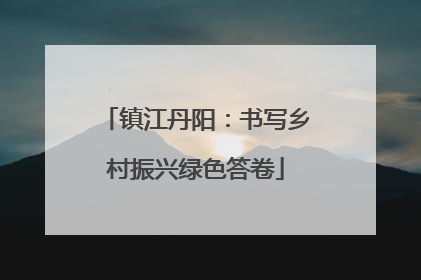 镇江丹阳：书写乡村振兴绿色答卷