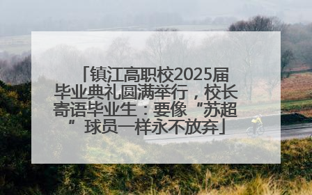镇江高职校2025届毕业典礼圆满举行，校长寄语毕业生：要像“苏超”球员一样永不放弃