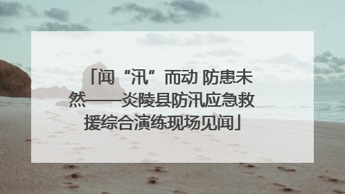 闻“汛”而动 防患未然——炎陵县防汛应急救援综合演练现场见闻