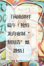 闽南别样端午！独特龙舟赛制“划围青”燃激情
