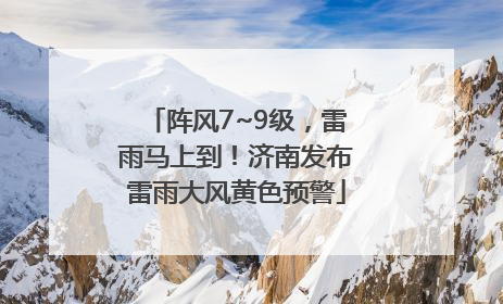 阵风7~9级，雷雨马上到！济南发布雷雨大风黄色预警