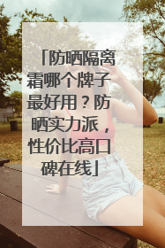 防晒隔离霜哪个牌子最好用？防晒实力派，性价比高口碑在线