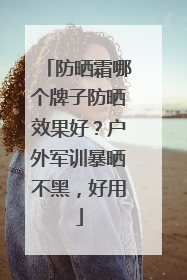 防晒霜哪个牌子防晒效果好？户外军训暴晒不黑，好用