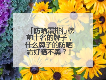 防晒霜排行榜前十名的牌子，什么牌子的防晒霜好晒不黑？