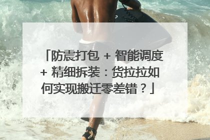 防震打包 + 智能调度 + 精细拆装：货拉拉如何实现搬迁零差错？