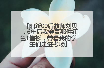 阳新00后教师刘贝：6年后我穿着那件红色T恤衫，带着我的学生们走进考场