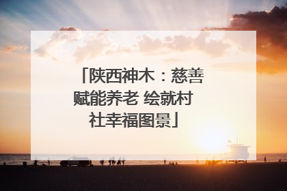 陕西神木：慈善赋能养老 绘就村社幸福图景