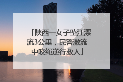 陕西一女子坠江漂流3公里，民警激流中咬绳逆行救人