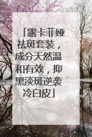 露卡菲娅祛斑套装，成分天然温和有效，抑黑淡斑逆袭冷白皮