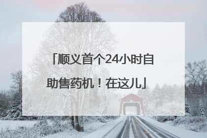 顺义首个24小时自助售药机！在这儿