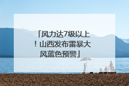 风力达7级以上！山西发布雷暴大风蓝色预警