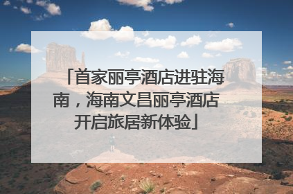 首家丽亭酒店进驻海南，海南文昌丽亭酒店开启旅居新体验