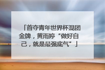 首夺青年世界杯混团金牌，黄雨婷“做好自己，就是最强底气”