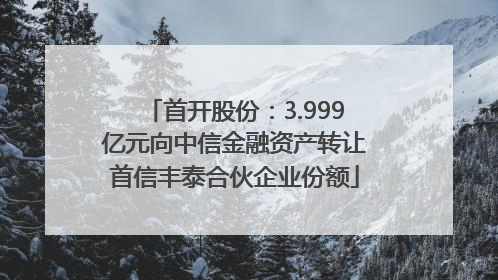 首开股份：3.999亿元向中信金融资产转让首信丰泰合伙企业份额