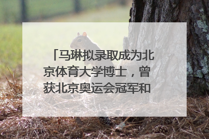 马琳拟录取成为北京体育大学博士，曾获北京奥运会冠军和4次世界杯冠军