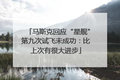 马斯克回应“星舰”第九次试飞未成功：比上次有很大进步