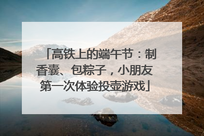 高铁上的端午节：制香囊、包粽子，小朋友第一次体验投壶游戏