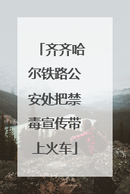齐齐哈尔铁路公安处把禁毒宣传带上火车