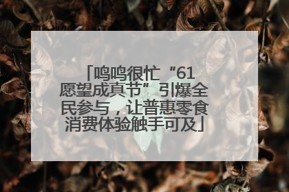 鸣鸣很忙“61 愿望成真节”引爆全民参与，让普惠零食消费体验触手可及