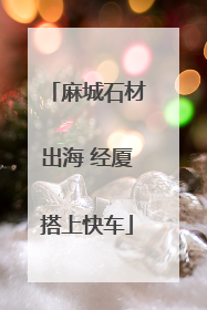 麻城石材出海 经厦搭上快车
