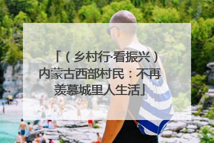 （乡村行·看振兴）内蒙古西部村民：不再羡慕城里人生活