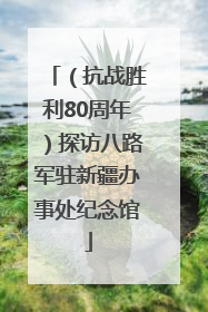 （抗战胜利80周年）探访八路军驻新疆办事处纪念馆