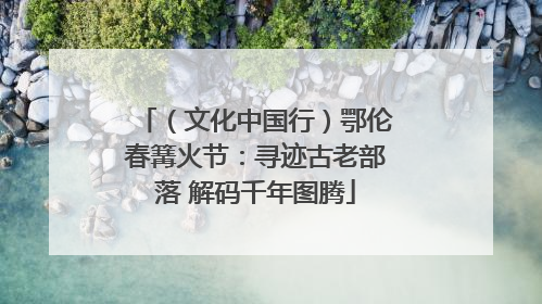 （文化中国行）鄂伦春篝火节：寻迹古老部落 解码千年图腾