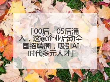 00后、05后涌入，这家企业启动全国招聘周，吸引AI时代多元人才