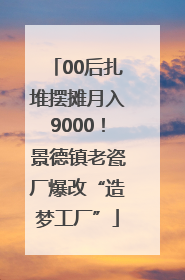 00后扎堆摆摊月入9000！景德镇老瓷厂爆改“造梦工厂”