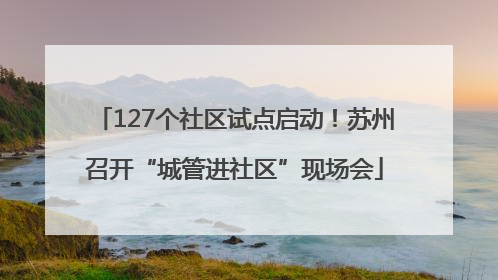 127个社区试点启动！苏州召开“城管进社区”现场会