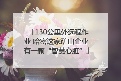 130公里外远程作业 哈密这家矿山企业有一颗“智慧心脏”