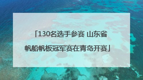 130名选手参赛 山东省帆船帆板冠军赛在青岛开赛