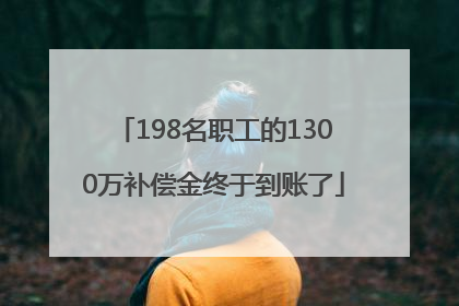 198名职工的1300万补偿金终于到账了