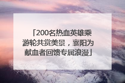 200名热血英雄乘游轮共赏美景，襄阳为献血者回馈专属浪漫
