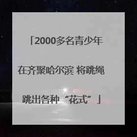 2000多名青少年在齐聚哈尔滨 将跳绳跳出各种“花式”