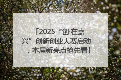 2025“创·在嘉兴”创新创业大赛启动，本届新亮点抢先看