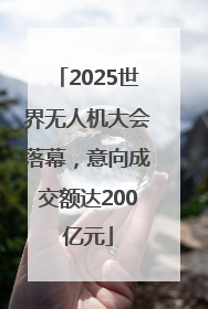 2025世界无人机大会落幕，意向成交额达200亿元