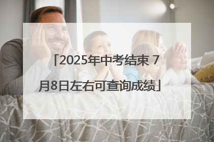 2025年中考结束 7月8日左右可查询成绩