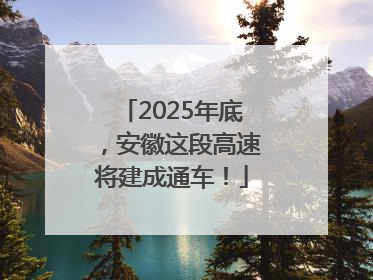 2025年底，安徽这段高速将建成通车！