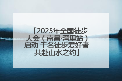 2025年全国徒步大会（南昌·湾里站）启动 千名徒步爱好者共赴山水之约